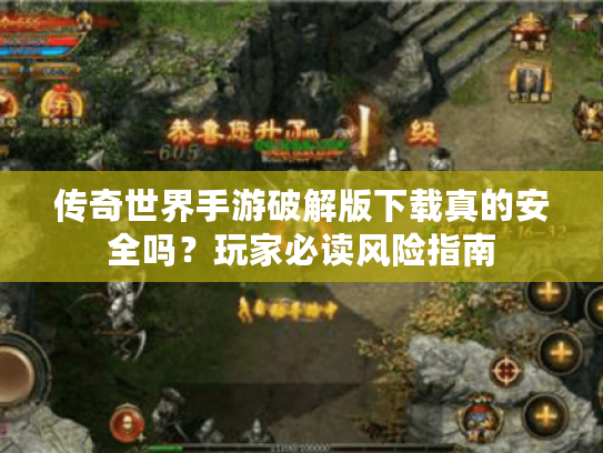 传奇世界手游破解版下载真的安全吗？玩家必读风险指南