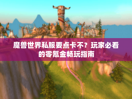 魔兽世界私服要点卡不？玩家必看的零氪金畅玩指南