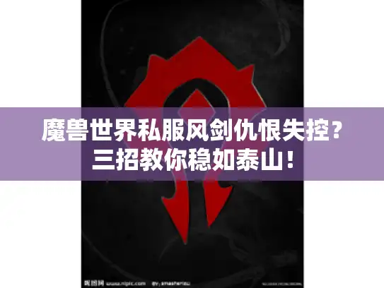 魔兽世界私服风剑仇恨失控？三招教你稳如泰山！