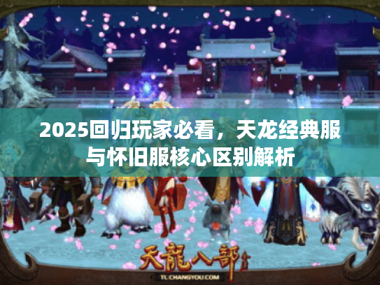 2025回归玩家必看，天龙经典服与怀旧服核心区别解析