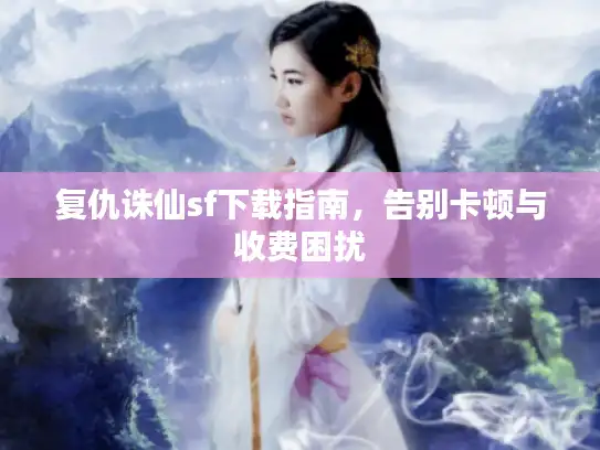 复仇诛仙sf下载指南,告别卡顿与收费困扰 复仇诛仙sf下载指南,告别卡顿与收费困扰