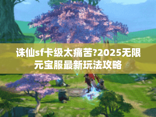 诛仙sf卡级太痛苦?2025无限元宝服最新玩法攻略