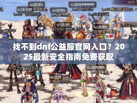 找不到dnf公益服官网入口？2025最新安全指南免费获取