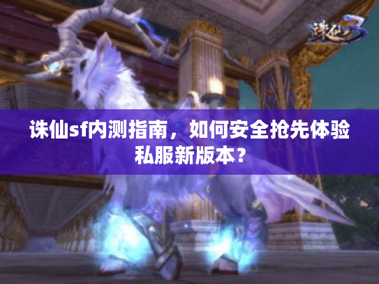 诛仙sf内测指南,如何安全抢先体验私服新版本? 诛仙sf内测指南,如何安全抢先体验私服新版本?