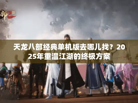 天龙八部经典单机版去哪儿找？2025年重温江湖的终极方案