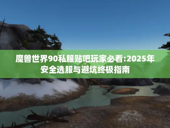 魔兽世界90私服贴吧玩家必看:2025年安全选服与避坑终极指南