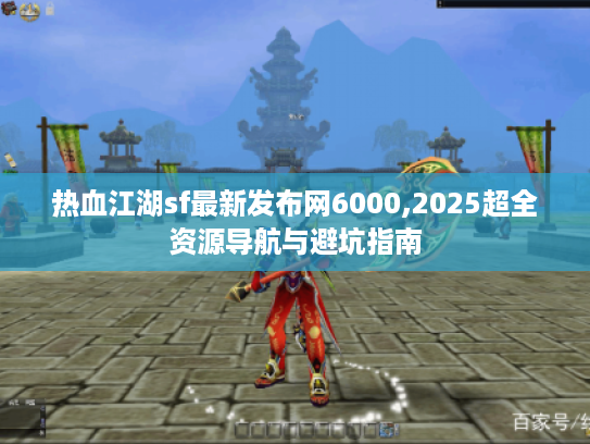 热血江湖sf最新发布网6000,2025超全资源导航与避坑指南