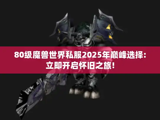 80级魔兽世界私服2025年巅峰选择:立即开启怀旧之旅!