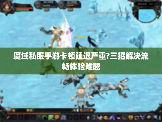 魔域私服手游卡顿延迟严重?三招解决流畅体验难题