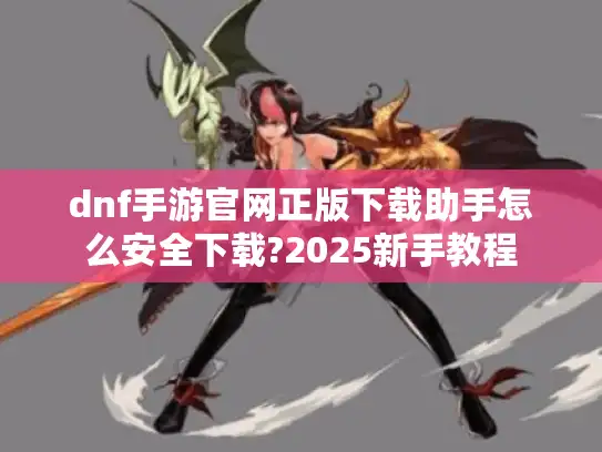dnf手游官网正版下载助手怎么安全下载?2025新手教程 dnf手游官网正版下载助手怎么安全下载?2025新手教程
