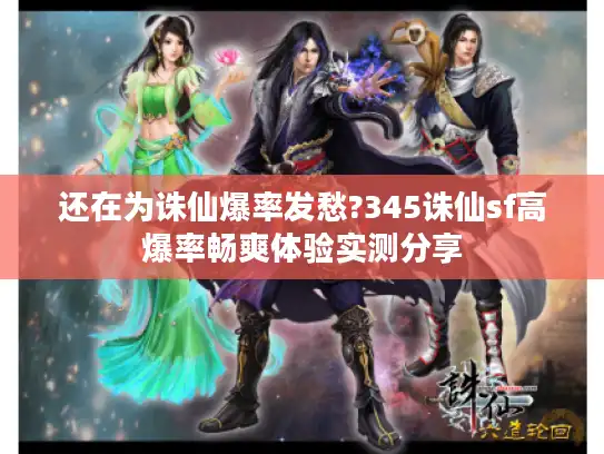 还在为诛仙爆率发愁?345诛仙sf高爆率畅爽体验实测分享