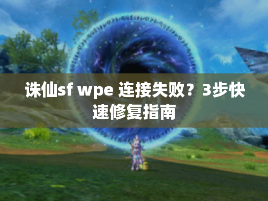 诛仙sf wpe 连接失败？3步快速修复指南