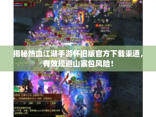 揭秘热血江湖手游怀旧版官方下载渠道，有效规避山寨包风险！