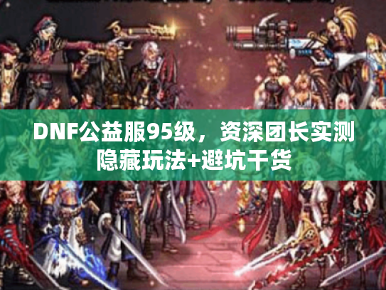 DNF公益服95级，资深团长实测隐藏玩法+避坑干货