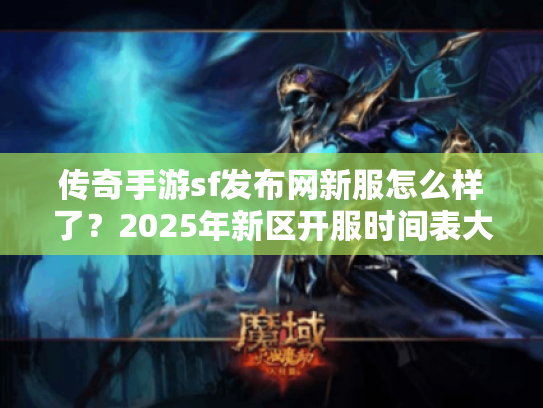 传奇手游sf发布网新服怎么样了？2025年新区开服时间表大揭秘