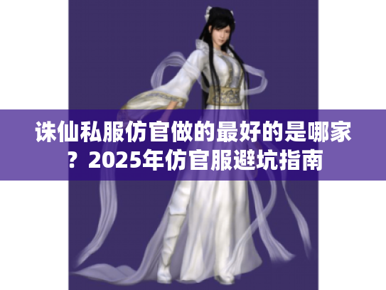 诛仙私服仿官做的最好的是哪家？2025年仿官服避坑指南