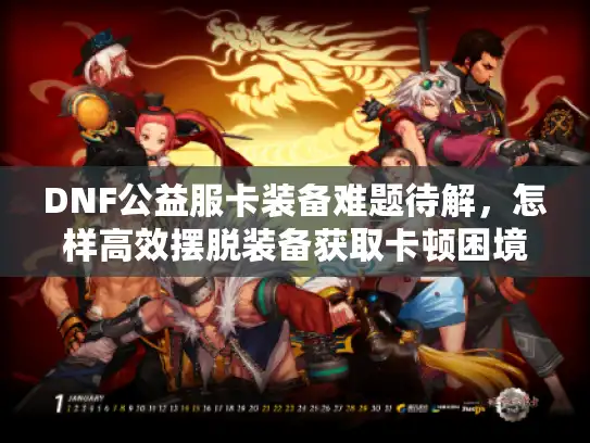 DNF公益服卡装备难题待解，怎样高效摆脱装备获取卡顿困境？