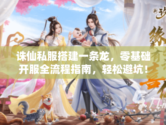 诛仙私服搭建一条龙，零基础开服全流程指南，轻松避坑！