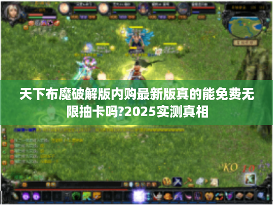 天下布魔破解版内购最新版真的能免费无限抽卡吗?2025实测真相