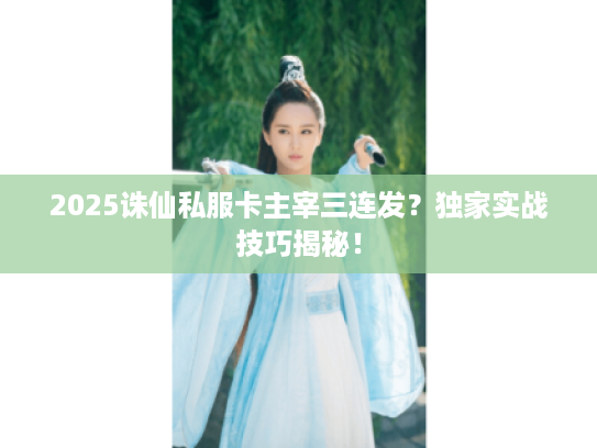 2025诛仙私服卡主宰三连发？独家实战技巧揭秘！