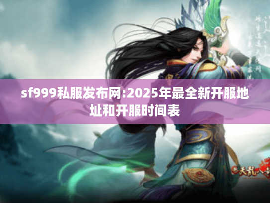 sf999私服发布网:2025年最全新开服地址和开服时间表
