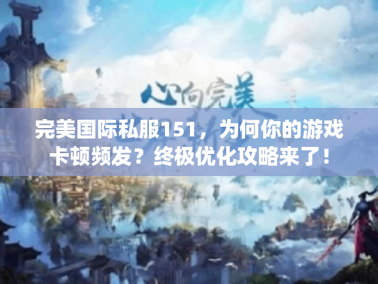 完美国际私服151，为何你的游戏卡顿频发？终极优化攻略来了！