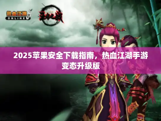2025苹果安全下载指南，热血江湖手游变态升级版
