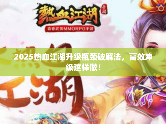 2025热血江湖升级瓶颈破解法，高效冲级这样做！