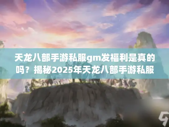 天龙八部手游私服gm发福利是真的吗？揭秘2025年天龙八部手游私服真相