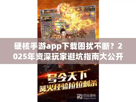 硬核手游app下载困扰不断？2025年资深玩家避坑指南大公开