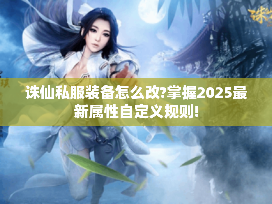 诛仙私服装备怎么改?掌握2025最新属性自定义规则! 诛仙私服装备怎么改?掌握2025最新属性自定义规则!
