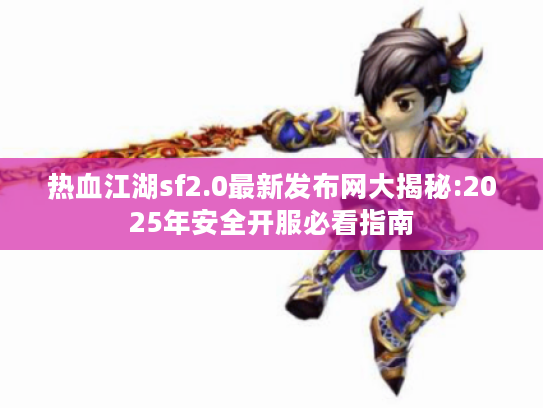 热血江湖sf2.0最新发布网大揭秘:2025年安全开服必看指南