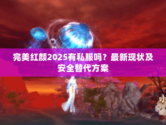 完美红颜2025有私服吗？最新现状及安全替代方案