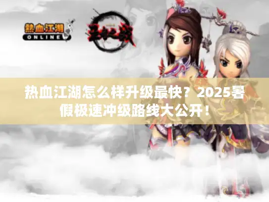 热血江湖怎么样升级最快？2025暑假极速冲级路线大公开！