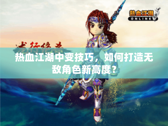 热血江湖中变技巧，如何打造无敌角色新高度？
