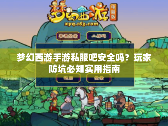 梦幻西游手游私服吧安全吗？玩家防坑必知实用指南