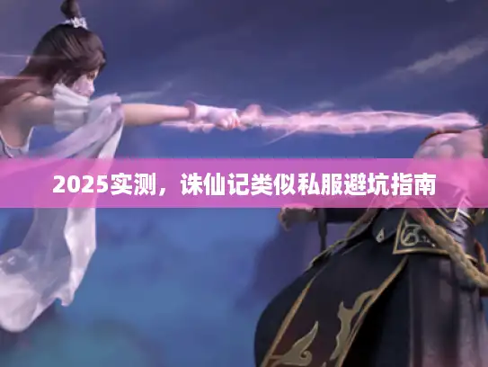 2025实测,诛仙记类似私服避坑指南 2025实测,诛仙记类似私服避坑指南