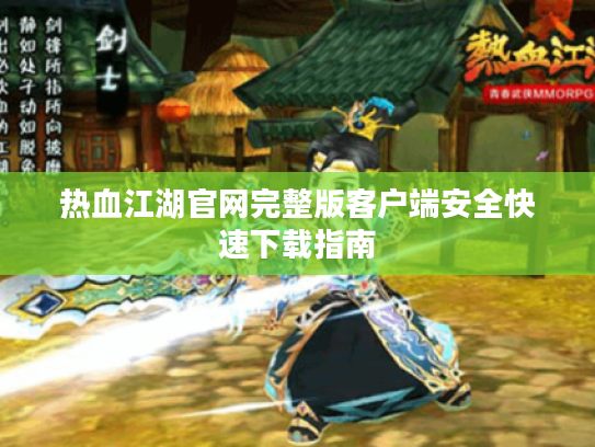 热血江湖官网完整版客户端安全快速下载指南