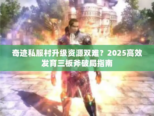 奇迹私服村升级资源双难？2025高效发育三板斧破局指南