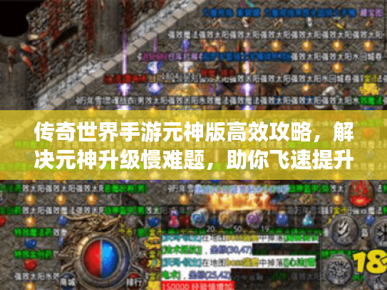 传奇世界手游元神版高效攻略，解决元神升级慢难题，助你飞速提升！