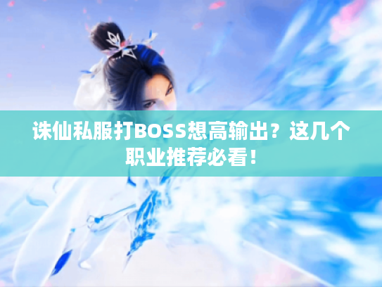 诛仙私服打BOSS想高输出？这几个职业推荐必看！