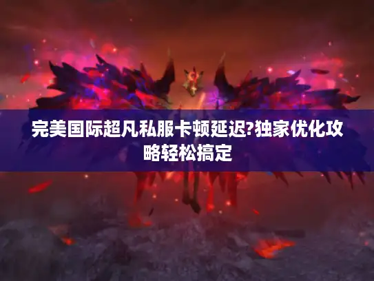 完美国际超凡私服卡顿延迟?独家优化攻略轻松搞定