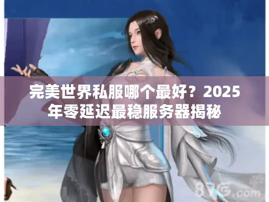 完美世界私服哪个最好?2025年零延迟最稳服务器揭秘 完美世界私服哪个最好?2025年零延迟最稳服务器揭秘
