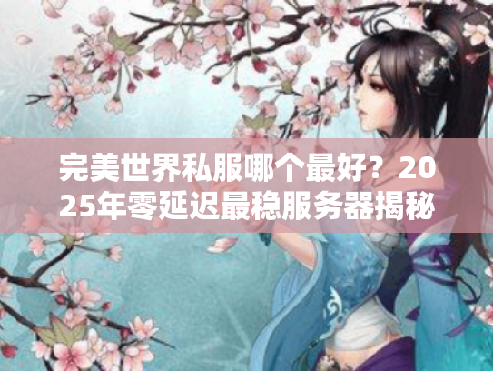 完美世界私服哪个最好?2025年零延迟最稳服务器揭秘 完美世界私服哪个最好?2025年零延迟最稳服务器揭秘