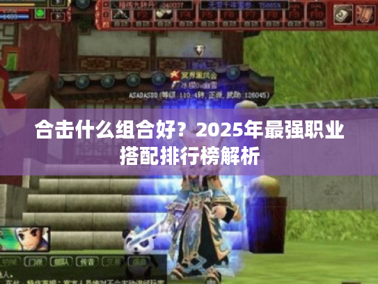 合击什么组合好？2025年最强职业搭配排行榜解析