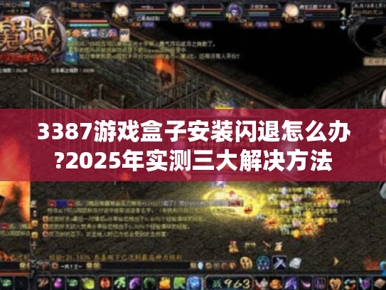 3387游戏盒子安装闪退怎么办?2025年实测三大解决方法