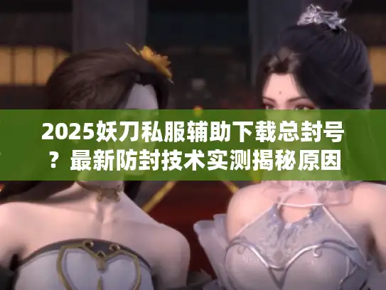 2025妖刀私服辅助下载总封号？最新防封技术实测揭秘原因