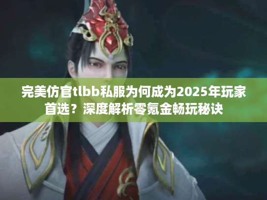完美仿官tlbb私服为何成为2025年玩家首选?深度解析零氪金畅玩秘诀 完美仿官tlbb私服为何成为2025年玩家首选?深度解析零氪金畅玩秘诀