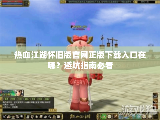 热血江湖怀旧版官网正版下载入口在哪?避坑指南必看 热血江湖怀旧版官网正版下载入口在哪?避坑指南必看