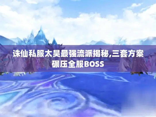 诛仙私服太昊最强流派揭秘,三套方案碾压全服BOSS